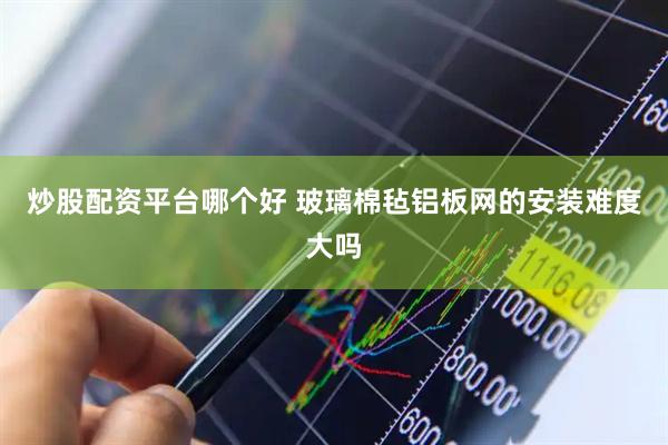 炒股配资平台哪个好 玻璃棉毡铝板网的安装难度大吗
