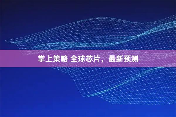 掌上策略 全球芯片，最新预测