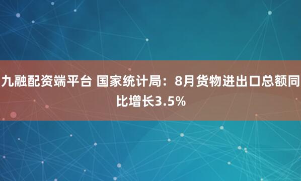 九融配资端平台 国家统计局：8月货物进出口总额同比增长3.5%