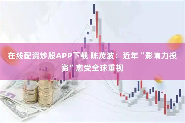 在线配资炒股APP下载 陈茂波：近年“影响力投资”愈受全球重视
