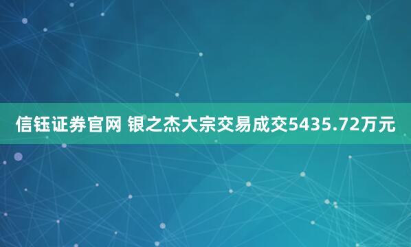 信钰证券官网 银之杰大宗交易成交5435.72万元