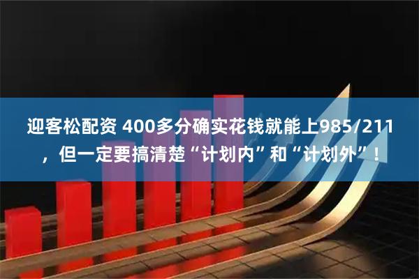 迎客松配资 400多分确实花钱就能上985/211，但一定要搞清楚“计划内”和“计划外”！
