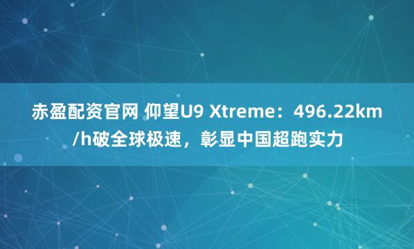 赤盈配资官网 仰望U9 Xtreme：496.22km/h破全球极速，彰显中国超跑实力