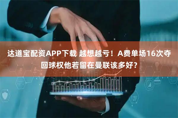 达道宝配资APP下载 越想越亏！A费单场16次夺回球权他若留在曼联该多好？