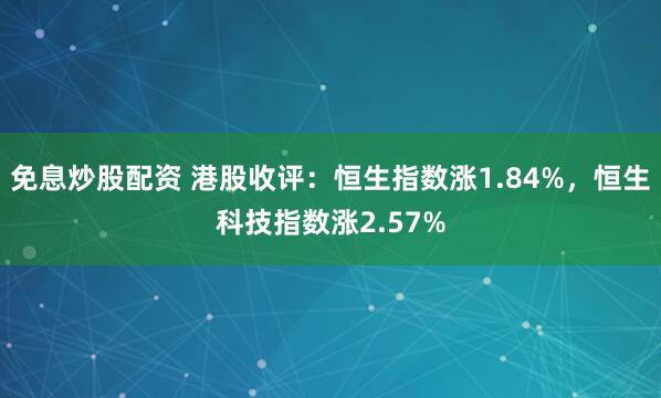 免息炒股配资 港股收评：恒生指数涨1.84%，恒生科技指数涨2.57%
