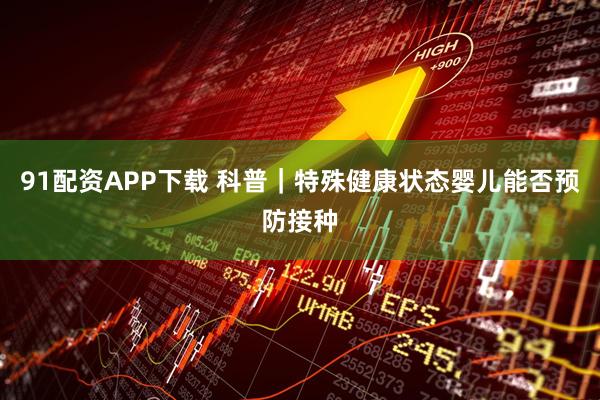 91配资APP下载 科普｜特殊健康状态婴儿能否预防接种