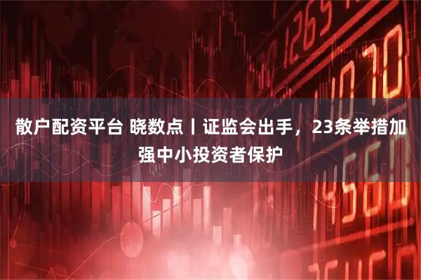 散户配资平台 晓数点丨证监会出手，23条举措加强中小投资者保护