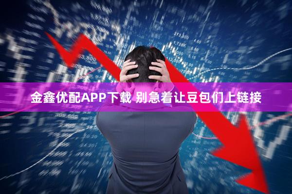 金鑫优配APP下载 别急着让豆包们上链接