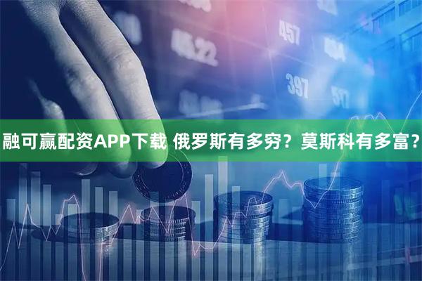 融可赢配资APP下载 俄罗斯有多穷？莫斯科有多富？