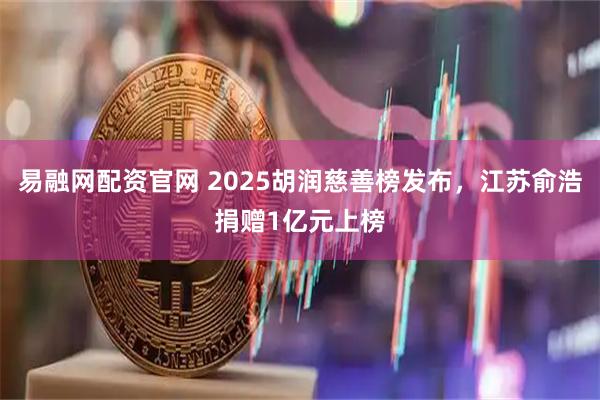 易融网配资官网 2025胡润慈善榜发布，江苏俞浩捐赠1亿元上榜