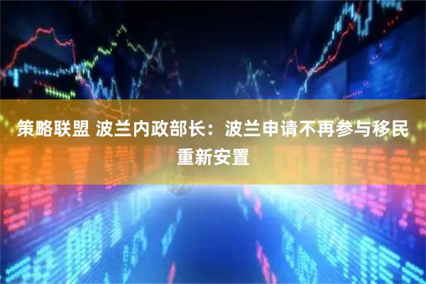 策略联盟 波兰内政部长：波兰申请不再参与移民重新安置