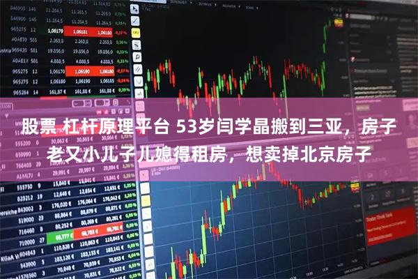 股票 杠杆原理平台 53岁闫学晶搬到三亚，房子老又小儿子儿媳得租房，想卖掉北京房子