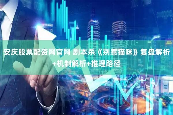 安庆股票配资网官网 剧本杀《别惹猫咪》复盘解析+机制解析+推理路径