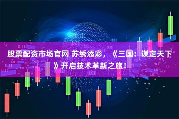 股票配资市场官网 苏绣添彩，《三国：谋定天下》开启技术革新之旅！