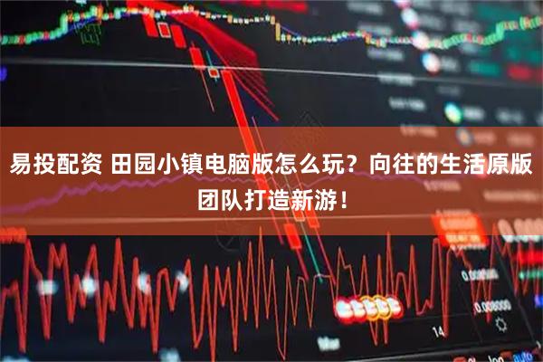 易投配资 田园小镇电脑版怎么玩？向往的生活原版团队打造新游！