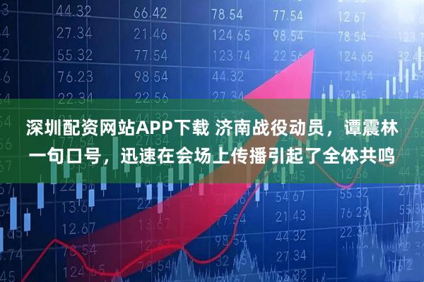 深圳配资网站APP下载 济南战役动员，谭震林一句口号，迅速在会场上传播引起了全体共鸣