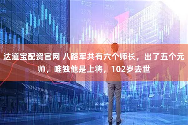 达道宝配资官网 八路军共有六个师长，出了五个元帅，唯独他是上将，102岁去世