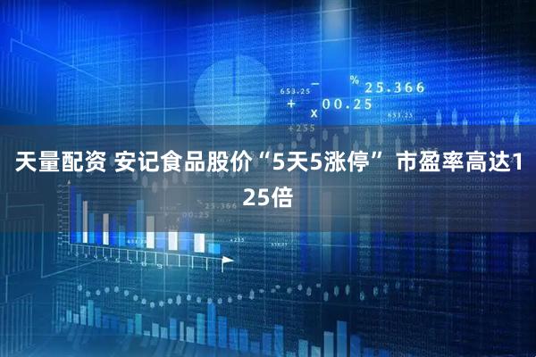 天量配资 安记食品股价“5天5涨停” 市盈率高达125倍