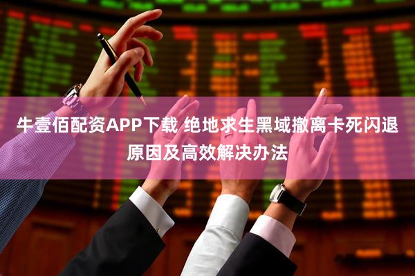 牛壹佰配资APP下载 绝地求生黑域撤离卡死闪退原因及高效解决办法