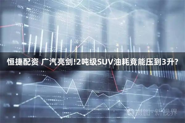 恒捷配资 广汽亮剑!2吨级SUV油耗竟能压到3升?