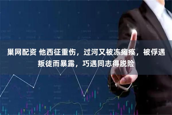 巢网配资 他西征重伤，过河又被冻瘫痪，被俘遇叛徒而暴露，巧遇同志得脱险