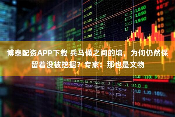 博泰配资APP下载 兵马俑之间的墙，为何仍然保留着没被挖掘？专家：那也是文物
