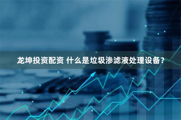 龙坤投资配资 什么是垃圾渗滤液处理设备？
