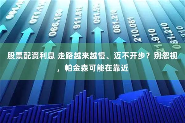 股票配资利息 走路越来越慢、迈不开步？别忽视，帕金森可能在靠近