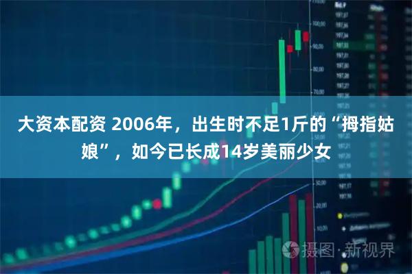 大资本配资 2006年，出生时不足1斤的“拇指姑娘”，如今已长成14岁美丽少女