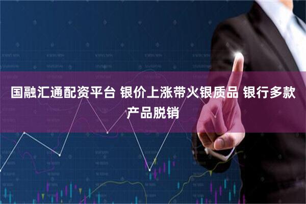 国融汇通配资平台 银价上涨带火银质品 银行多款产品脱销
