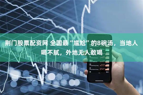 荆门股票配资网 全国最“尴尬”的8碗汤，当地人喝不腻，外地无人敢喝