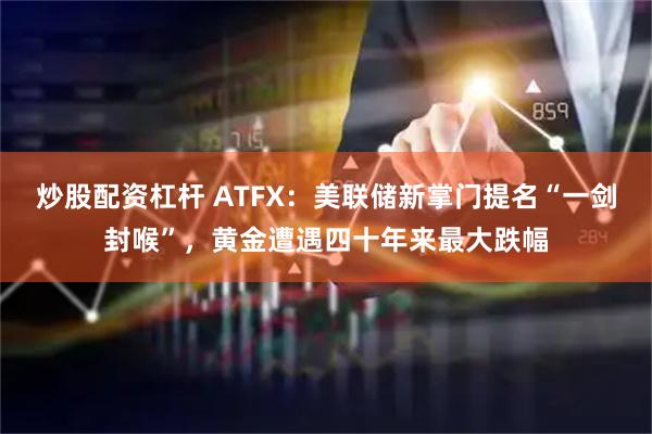 炒股配资杠杆 ATFX：美联储新掌门提名“一剑封喉”，黄金遭遇四十年来最大跌幅