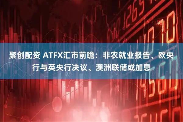 聚创配资 ATFX汇市前瞻：非农就业报告、欧央行与英央行决议、澳洲联储或加息