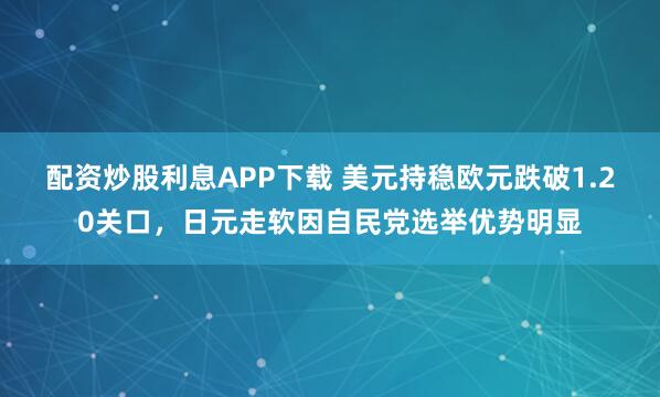 配资炒股利息APP下载 美元持稳欧元跌破1.20关口，日元走软因自民党选举优势明显