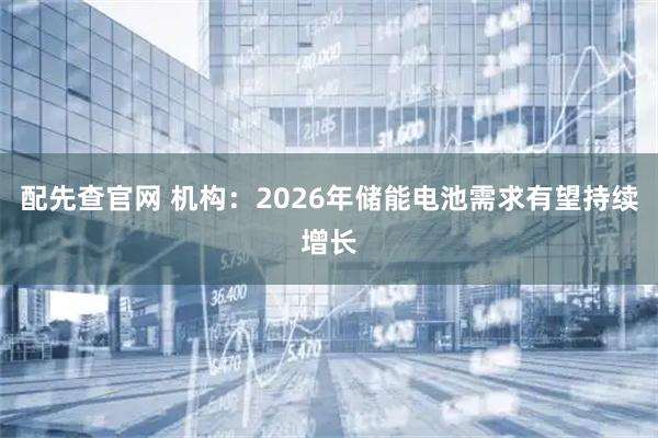 配先查官网 机构：2026年储能电池需求有望持续增长