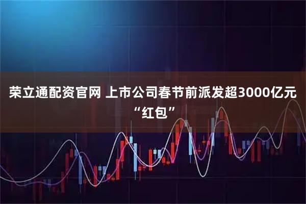 荣立通配资官网 上市公司春节前派发超3000亿元“红包”