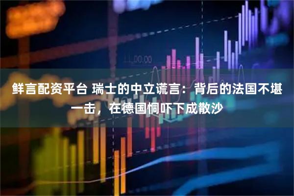 鲜言配资平台 瑞士的中立谎言：背后的法国不堪一击，在德国恫吓下成散沙